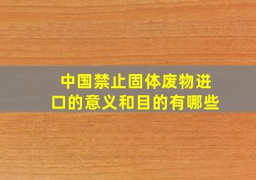 中国禁止固体废物进口的意义和目的有哪些