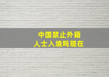 中国禁止外籍人士入境吗现在