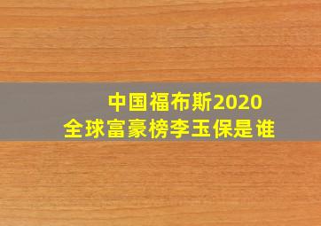 中国福布斯2020全球富豪榜李玉保是谁