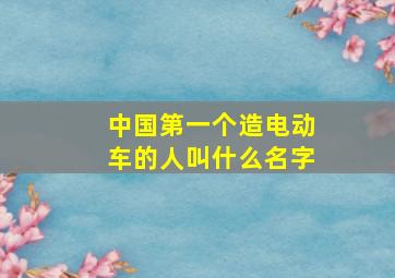 中国第一个造电动车的人叫什么名字