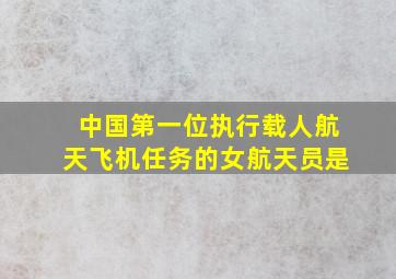 中国第一位执行载人航天飞机任务的女航天员是