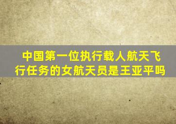 中国第一位执行载人航天飞行任务的女航天员是王亚平吗