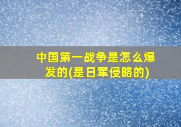 中国第一战争是怎么爆发的(是日军侵略的)