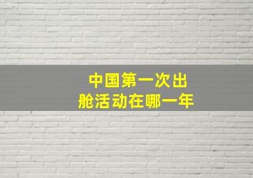 中国第一次出舱活动在哪一年