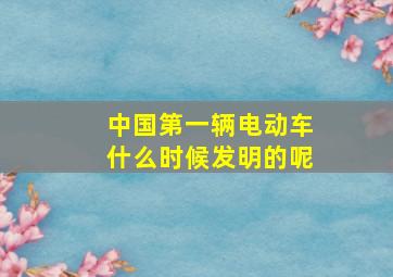 中国第一辆电动车什么时候发明的呢