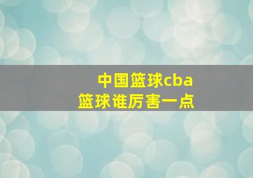 中国篮球cba篮球谁厉害一点