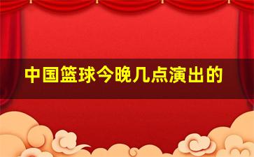 中国篮球今晚几点演出的