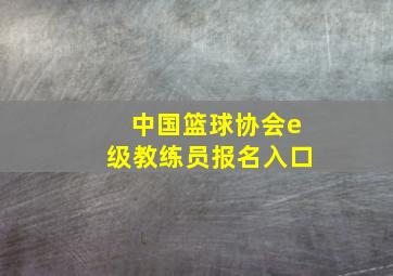 中国篮球协会e级教练员报名入口