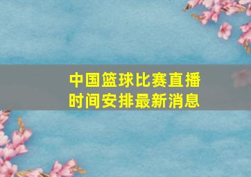 中国篮球比赛直播时间安排最新消息