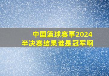 中国篮球赛事2024半决赛结果谁是冠军啊