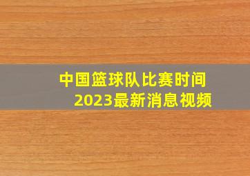 中国篮球队比赛时间2023最新消息视频