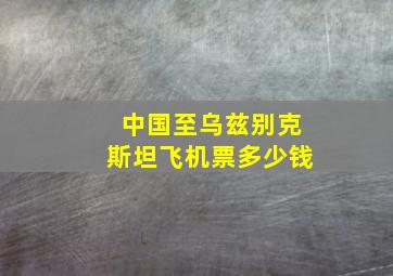 中国至乌兹别克斯坦飞机票多少钱