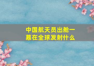 中国航天员出舱一幕在全球发射什么