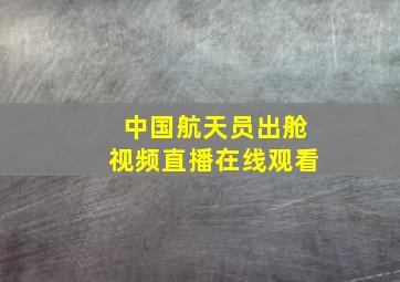 中国航天员出舱视频直播在线观看