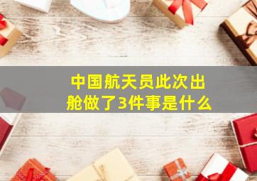 中国航天员此次出舱做了3件事是什么