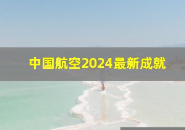 中国航空2024最新成就