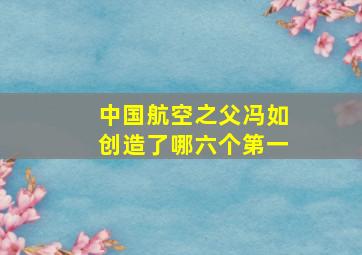 中国航空之父冯如创造了哪六个第一