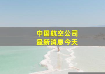 中国航空公司最新消息今天