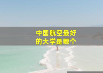 中国航空最好的大学是哪个