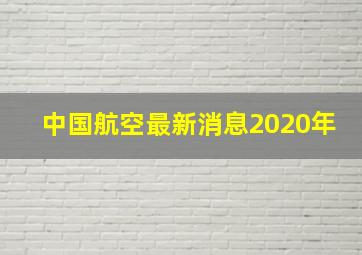 中国航空最新消息2020年