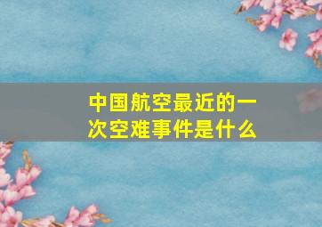 中国航空最近的一次空难事件是什么