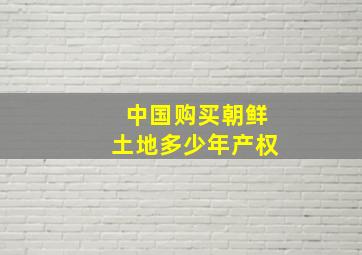 中国购买朝鲜土地多少年产权