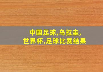 中国足球,乌拉圭,世界杯,足球比赛结果