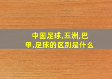 中国足球,五洲,巴甲,足球的区别是什么