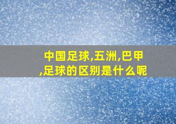 中国足球,五洲,巴甲,足球的区别是什么呢