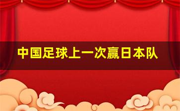 中国足球上一次赢日本队