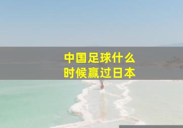 中国足球什么时候赢过日本