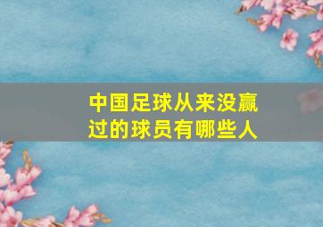 中国足球从来没赢过的球员有哪些人