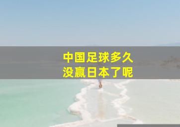 中国足球多久没赢日本了呢