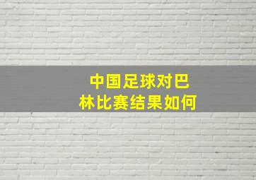 中国足球对巴林比赛结果如何