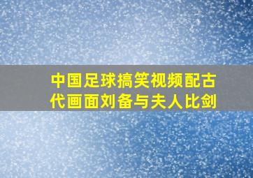 中国足球搞笑视频配古代画面刘备与夫人比剑