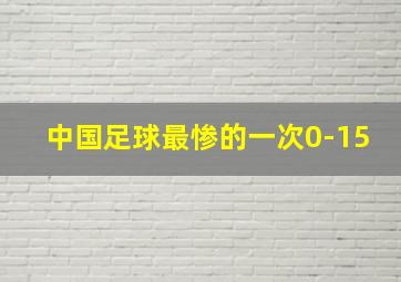 中国足球最惨的一次0-15