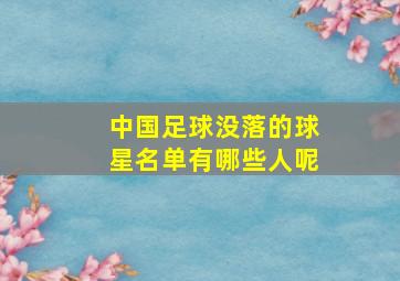 中国足球没落的球星名单有哪些人呢