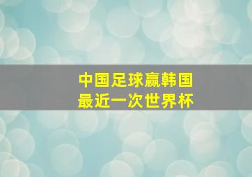 中国足球赢韩国最近一次世界杯