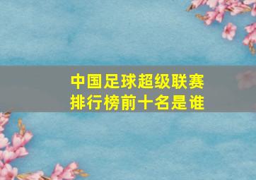 中国足球超级联赛排行榜前十名是谁