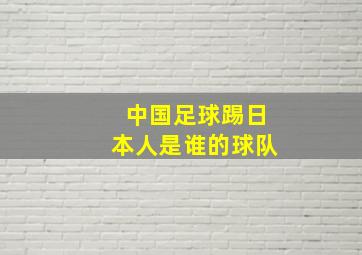 中国足球踢日本人是谁的球队