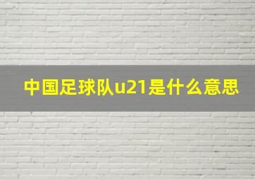 中国足球队u21是什么意思