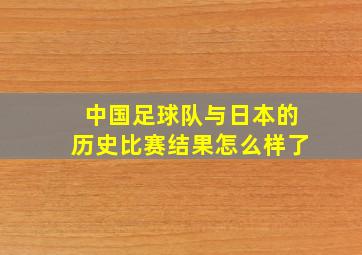 中国足球队与日本的历史比赛结果怎么样了