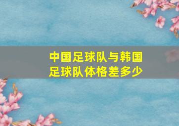 中国足球队与韩国足球队体格差多少