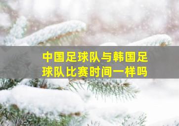 中国足球队与韩国足球队比赛时间一样吗