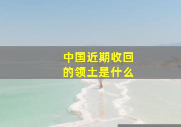 中国近期收回的领土是什么