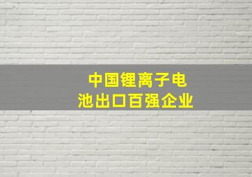 中国锂离子电池出口百强企业