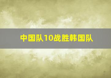 中国队10战胜韩国队