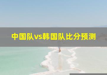 中国队vs韩国队比分预测