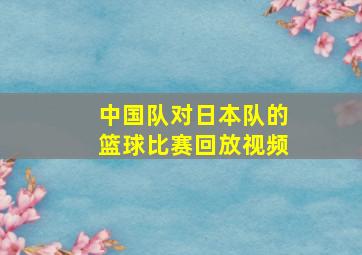 中国队对日本队的篮球比赛回放视频