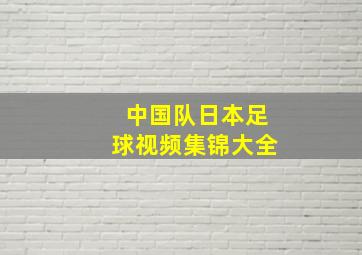 中国队日本足球视频集锦大全